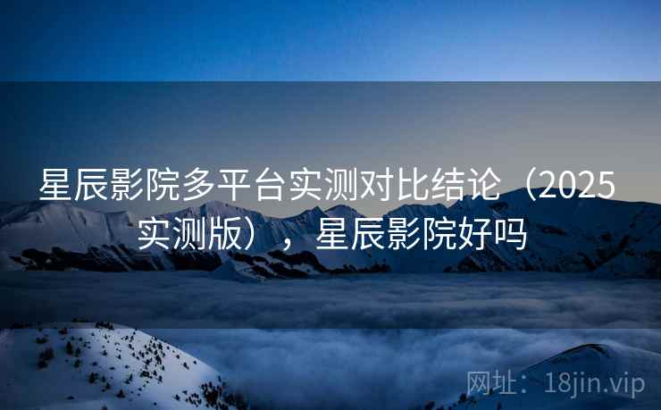 星辰影院多平台实测对比结论（2025 实测版），星辰影院好吗