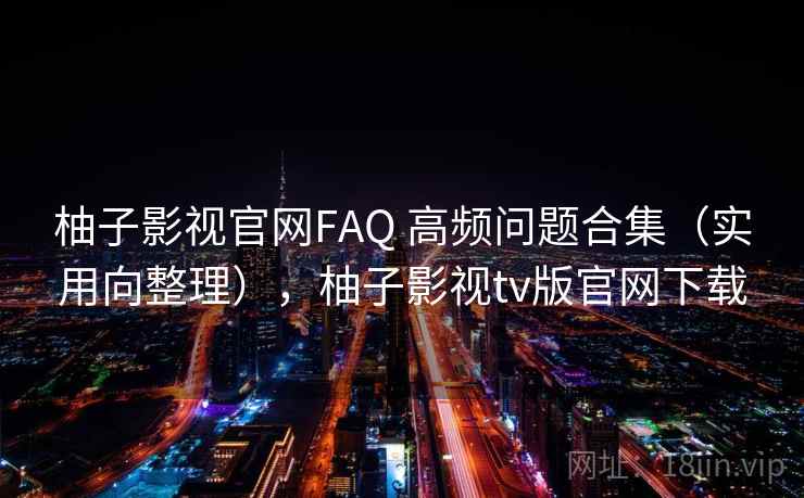 柚子影视官网FAQ 高频问题合集（实用向整理），柚子影视tv版官网下载