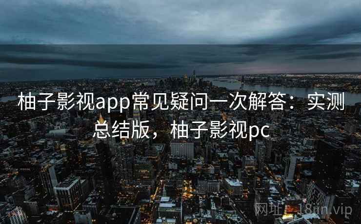 柚子影视app常见疑问一次解答：实测总结版，柚子影视pc