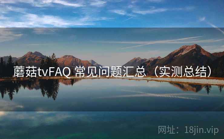 蘑菇tvFAQ 常见问题汇总（实测总结）