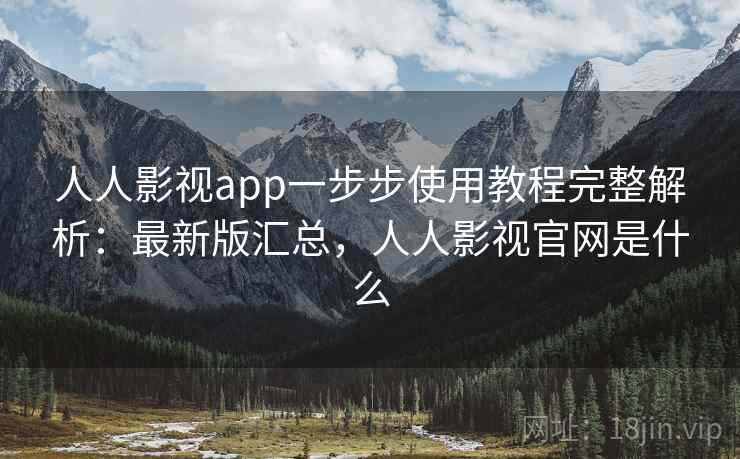 人人影视app一步步使用教程完整解析：最新版汇总，人人影视官网是什么
