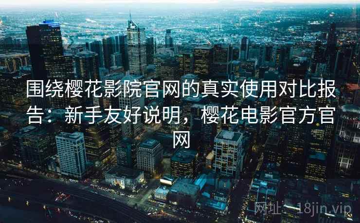 围绕樱花影院官网的真实使用对比报告：新手友好说明，樱花电影官方官网