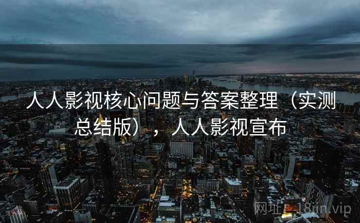 人人影视核心问题与答案整理（实测总结版），人人影视宣布