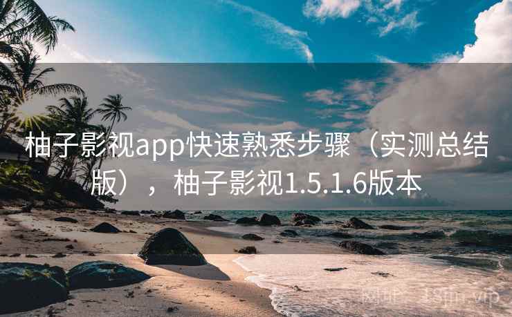 柚子影视app快速熟悉步骤（实测总结版），柚子影视1.5.1.6版本
