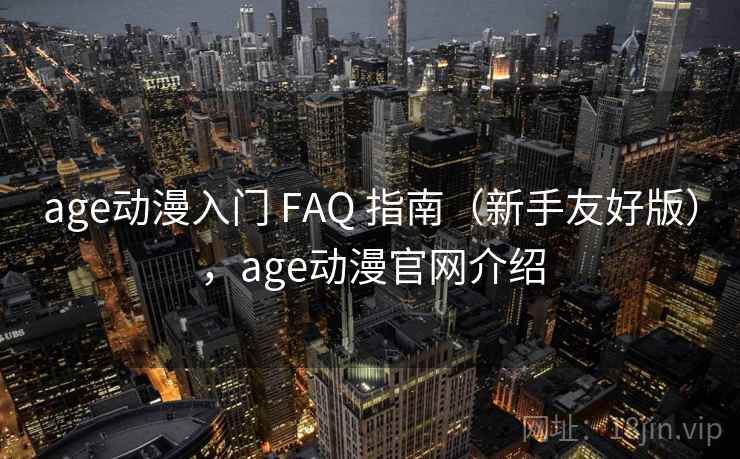 age动漫入门 FAQ 指南（新手友好版），age动漫官网介绍