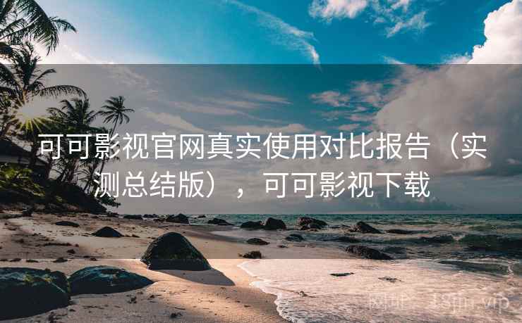 可可影视官网真实使用对比报告（实测总结版），可可影视下载