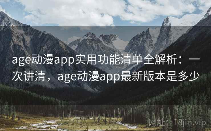 age动漫app实用功能清单全解析：一次讲清，age动漫app最新版本是多少