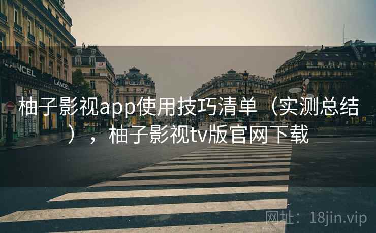 柚子影视app使用技巧清单（实测总结），柚子影视tv版官网下载