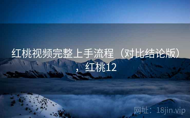 红桃视频完整上手流程（对比结论版），红桃12