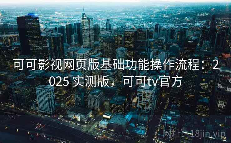 可可影视网页版基础功能操作流程：2025 实测版，可可tv官方