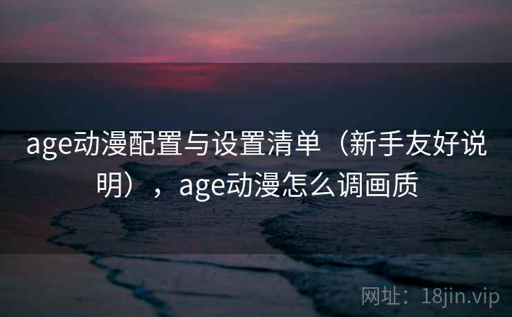 age动漫配置与设置清单（新手友好说明），age动漫怎么调画质