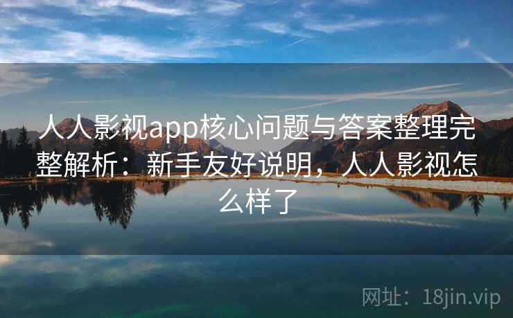 人人影视app核心问题与答案整理完整解析：新手友好说明，人人影视怎么样了