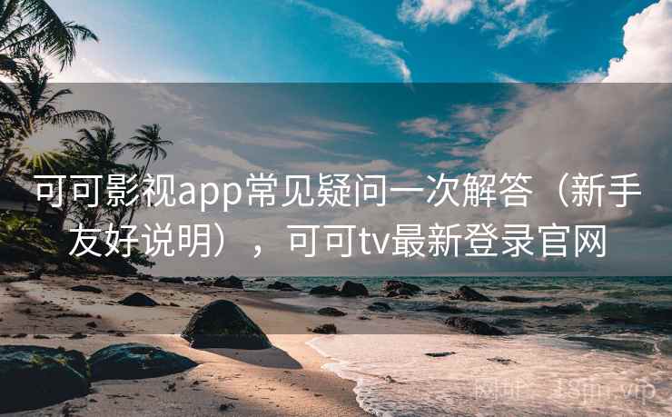 可可影视app常见疑问一次解答（新手友好说明），可可tv最新登录官网