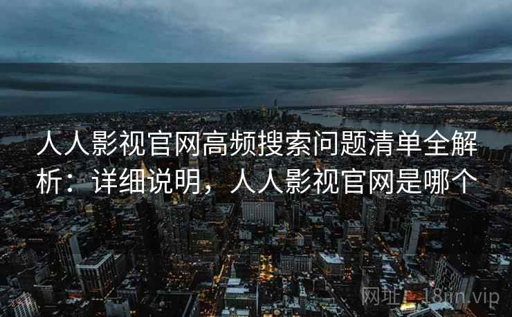 人人影视官网高频搜索问题清单全解析：详细说明，人人影视官网是哪个