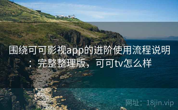围绕可可影视app的进阶使用流程说明：完整整理版，可可tv怎么样