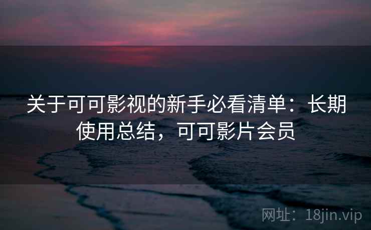 关于可可影视的新手必看清单：长期使用总结，可可影片会员