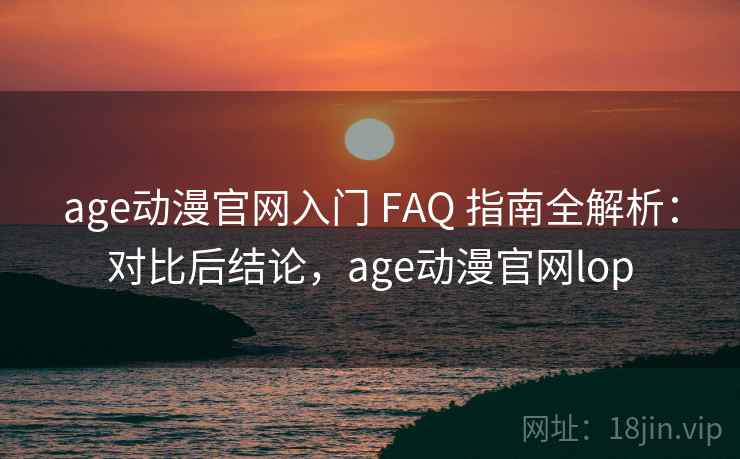 age动漫官网入门 FAQ 指南全解析：对比后结论，age动漫官网lop