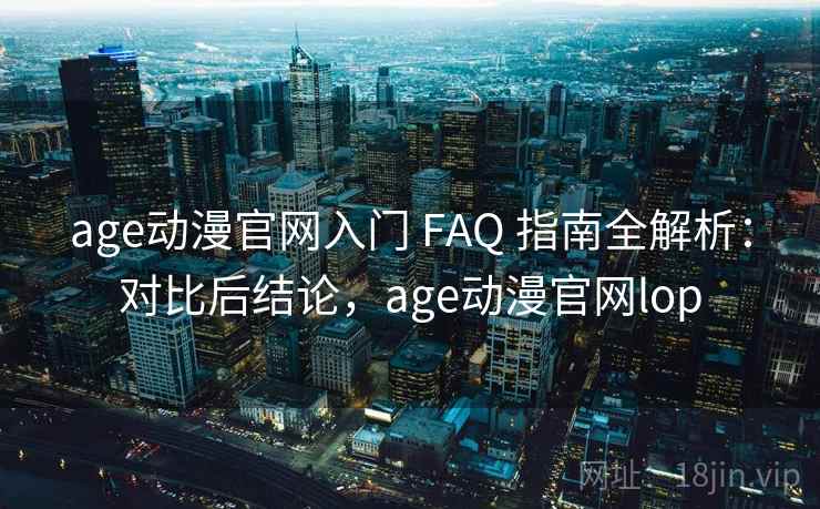 age动漫官网入门 FAQ 指南全解析：对比后结论，age动漫官网lop