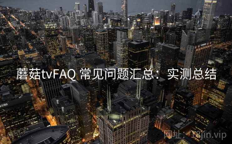 蘑菇tvFAQ 常见问题汇总：实测总结