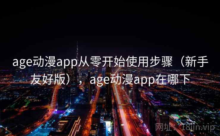 age动漫app从零开始使用步骤（新手友好版），age动漫app在哪下