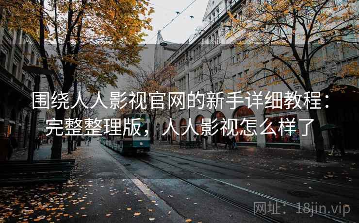 围绕人人影视官网的新手详细教程：完整整理版，人人影视怎么样了