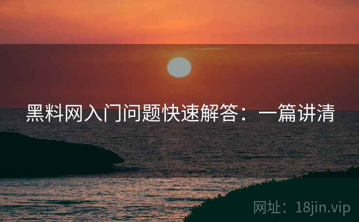 黑料网入门问题快速解答：一篇讲清