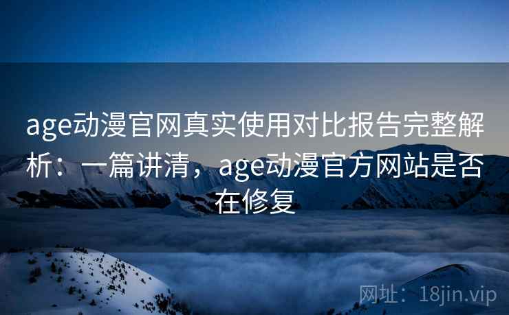 age动漫官网真实使用对比报告完整解析：一篇讲清，age动漫官方网站是否在修复