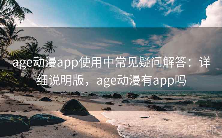 age动漫app使用中常见疑问解答：详细说明版，age动漫有app吗