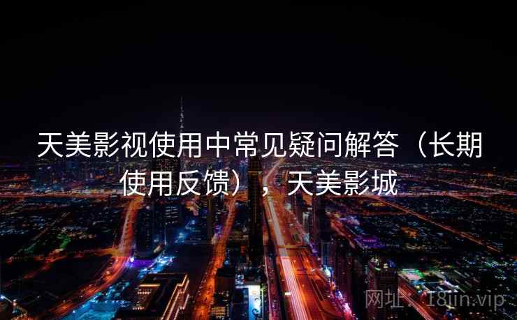 天美影视使用中常见疑问解答（长期使用反馈），天美影城