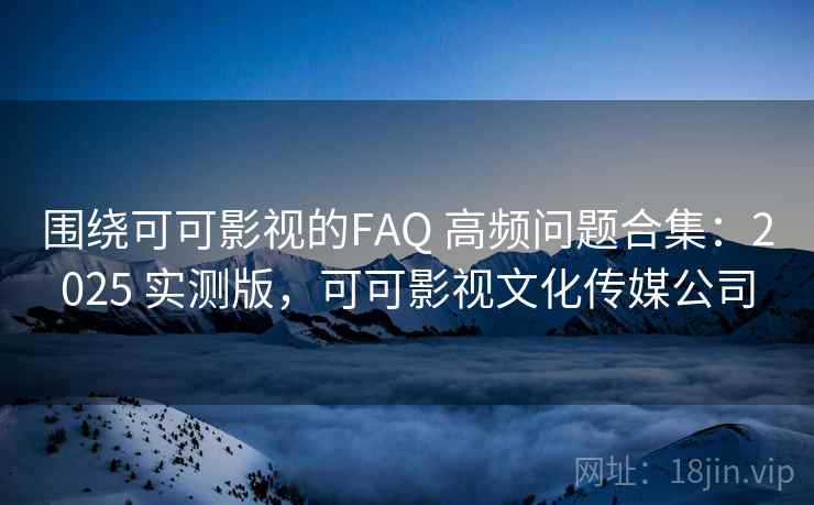 围绕可可影视的FAQ 高频问题合集：2025 实测版，可可影视文化传媒公司
