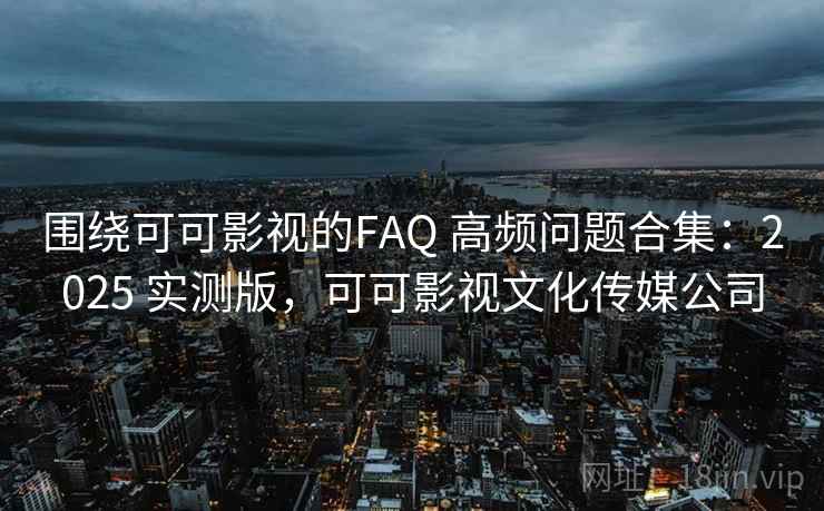 围绕可可影视的FAQ 高频问题合集：2025 实测版，可可影视文化传媒公司