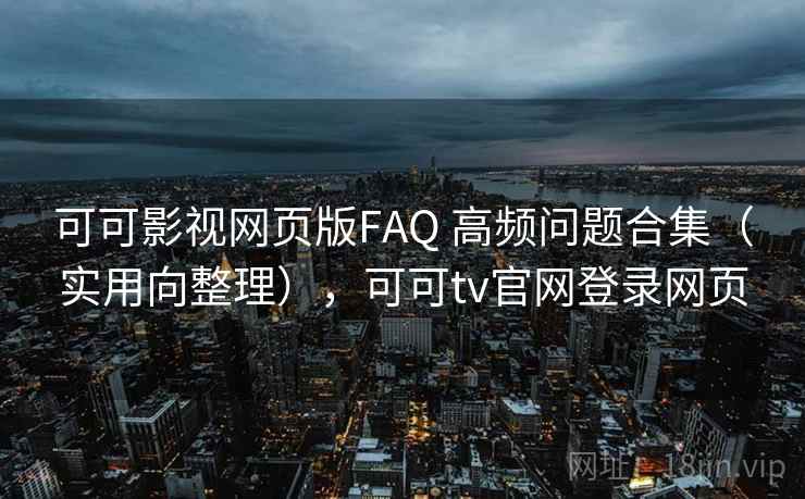可可影视网页版FAQ 高频问题合集（实用向整理），可可tv官网登录网页