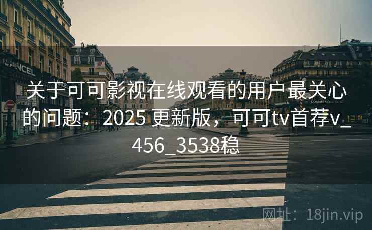 关于可可影视在线观看的用户最关心的问题：2025 更新版，可可tv首荐v_456_3538稳