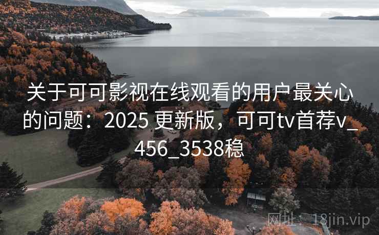 关于可可影视在线观看的用户最关心的问题：2025 更新版，可可tv首荐v_456_3538稳