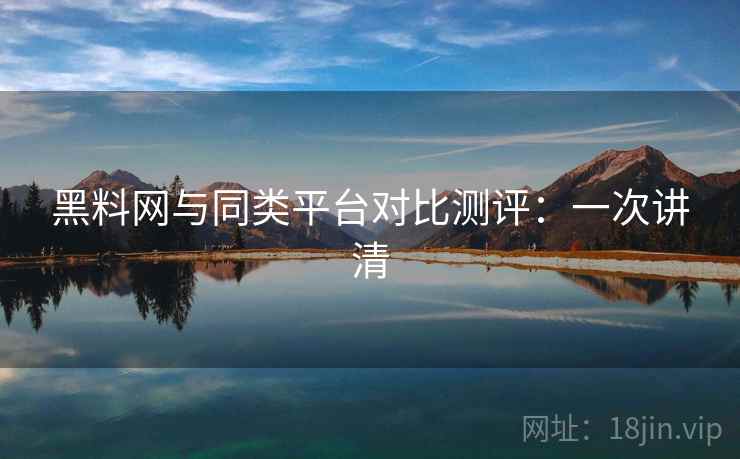 黑料网与同类平台对比测评：一次讲清