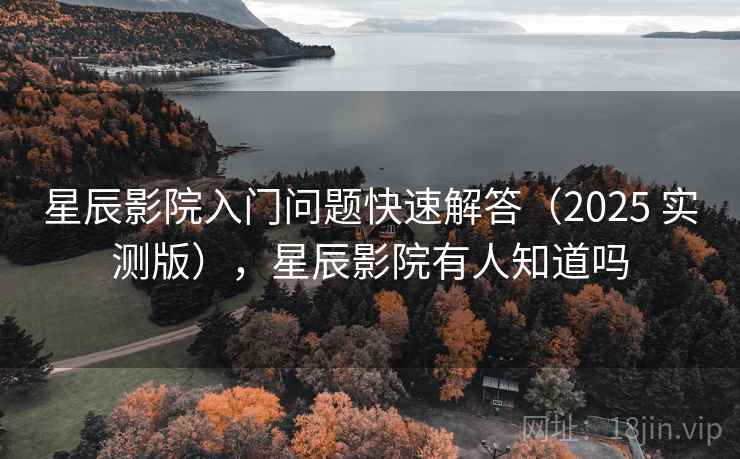 星辰影院入门问题快速解答（2025 实测版），星辰影院有人知道吗