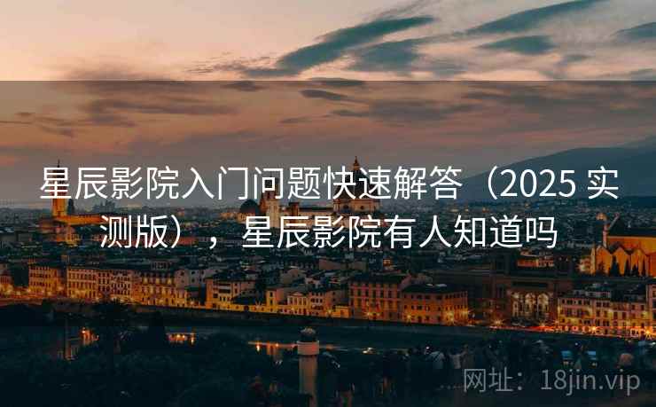 星辰影院入门问题快速解答（2025 实测版），星辰影院有人知道吗