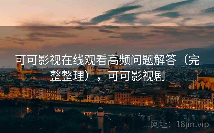 可可影视在线观看高频问题解答（完整整理），可可影视剧