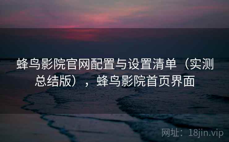 蜂鸟影院官网配置与设置清单（实测总结版），蜂鸟影院首页界面