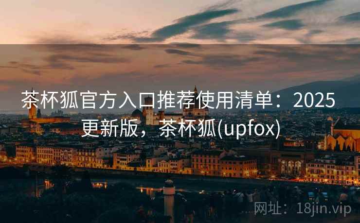 茶杯狐官方入口推荐使用清单：2025 更新版，茶杯狐(upfox)