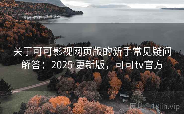 关于可可影视网页版的新手常见疑问解答：2025 更新版，可可tv官方