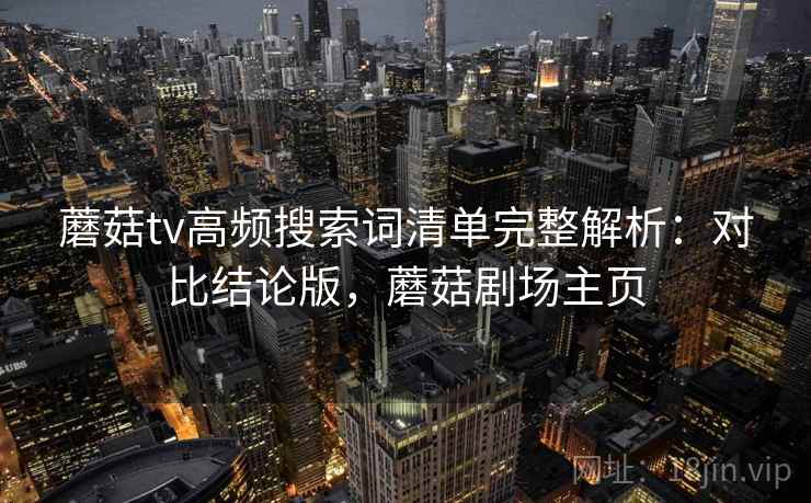 蘑菇tv高频搜索词清单完整解析：对比结论版，蘑菇剧场主页