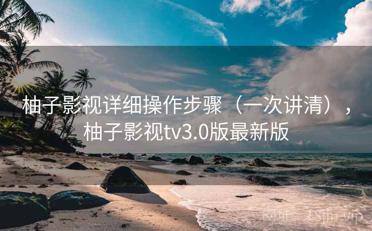 柚子影视详细操作步骤（一次讲清），柚子影视tv3.0版最新版