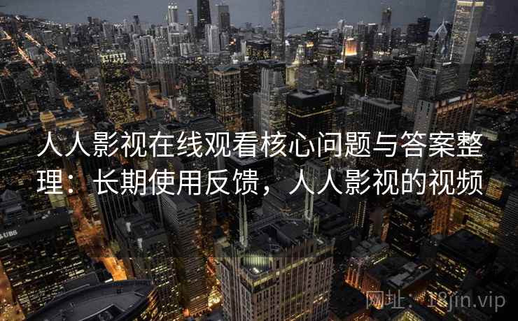 人人影视在线观看核心问题与答案整理：长期使用反馈，人人影视的视频
