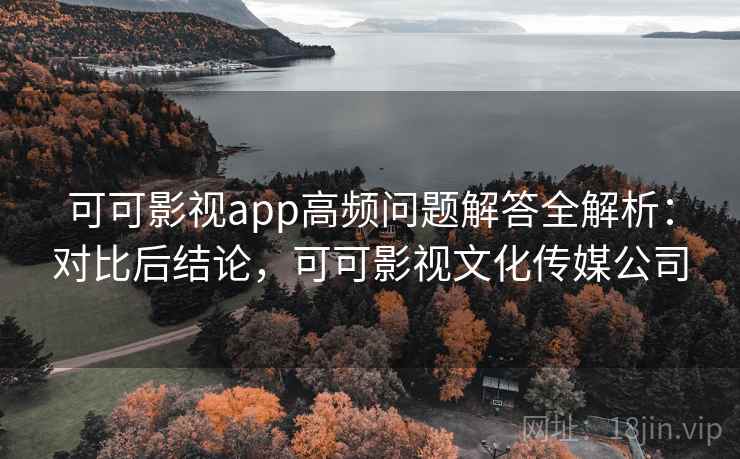 可可影视app高频问题解答全解析：对比后结论，可可影视文化传媒公司