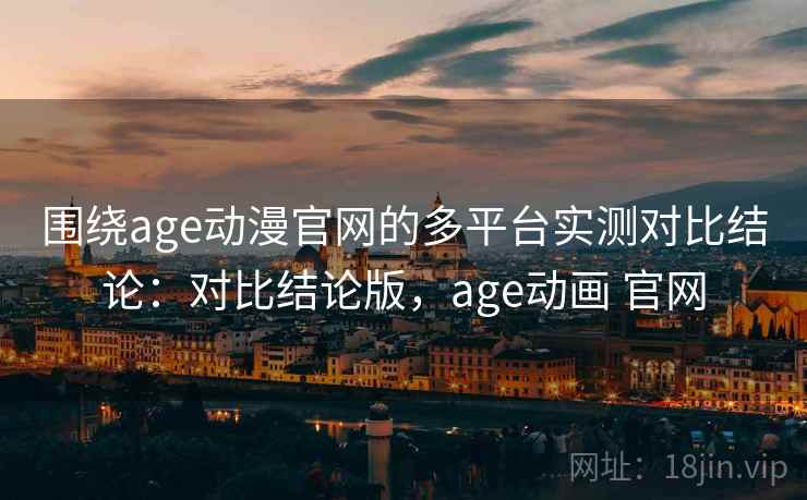 围绕age动漫官网的多平台实测对比结论：对比结论版，age动画 官网