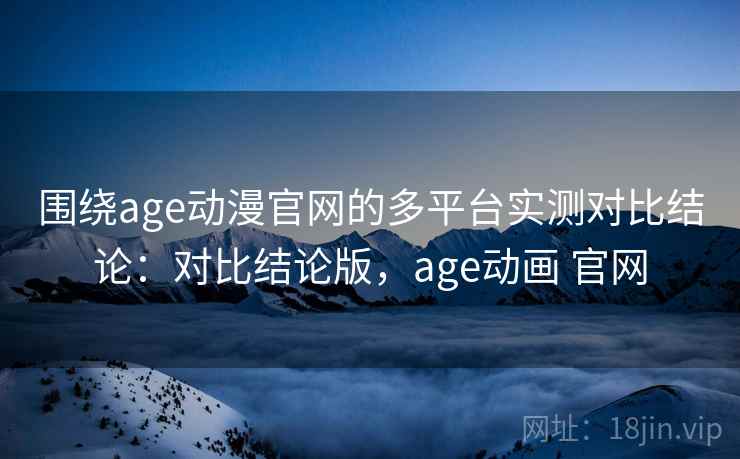 围绕age动漫官网的多平台实测对比结论：对比结论版，age动画 官网