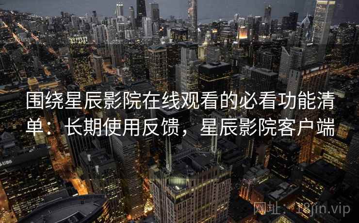 围绕星辰影院在线观看的必看功能清单：长期使用反馈，星辰影院客户端