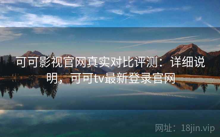 可可影视官网真实对比评测：详细说明，可可tv最新登录官网