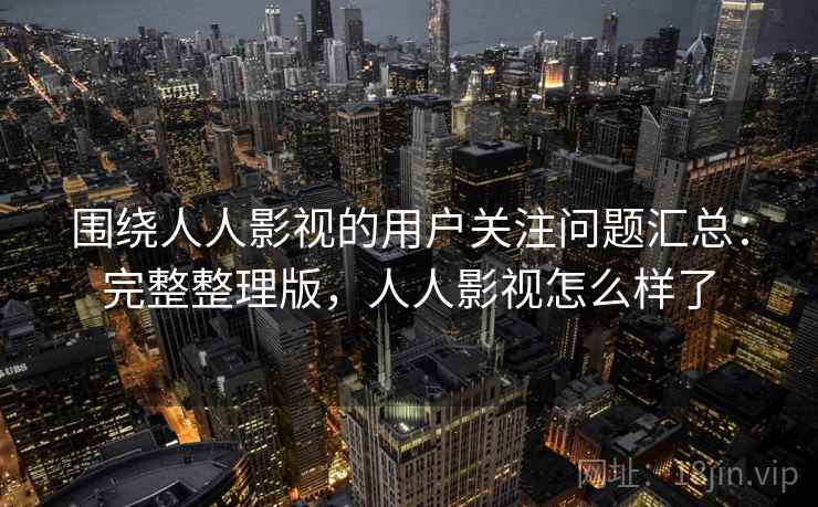 围绕人人影视的用户关注问题汇总：完整整理版，人人影视怎么样了